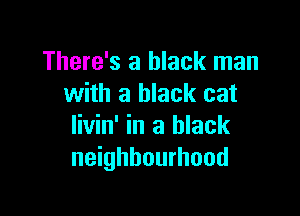 There's a black man
with a black cat

livin' in a black
neighbourhood