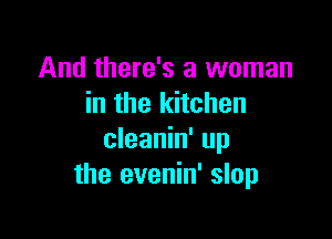 And there's a woman
in the kitchen

cleanin' up
the evenin' slop