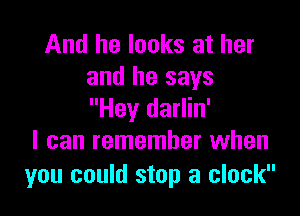 And he looks at her
and he says

Hey darlin'
I can remember when
you could stop a clock