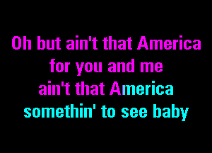 Oh but ain't that America
for you and me
ain't that America
somethin' to see baby