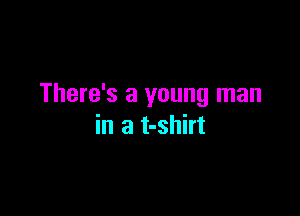 There's a young man

in a t-shirt