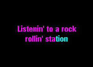 Listenin' to a rock

rollin' station
