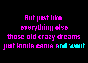 But iust like
everything else
those old crazy dreams
iust kinda came and went