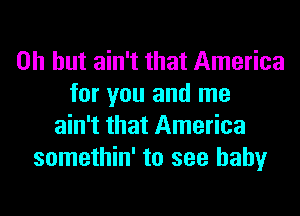 Oh but ain't that America
for you and me
ain't that America
somethin' to see baby