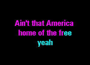 Ain't that America

home of the tree
yeah