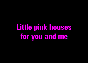 Little pink houses

for you and me