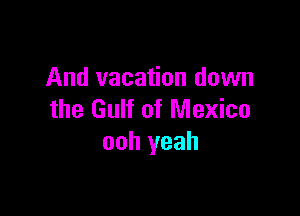 And vacation down

the Gulf of Mexico
ooh yeah
