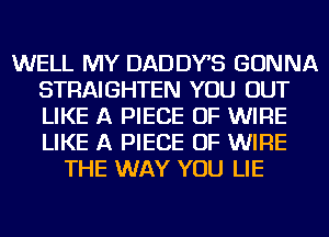 WELL MY DADDYS GONNA
STRAIGHTEN YOU OUT
LIKE A PIECE OF WIRE
LIKE A PIECE OF WIRE

THE WAY YOU LIE