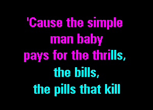 'Cause the simple
man baby

pays for the thrills,
the bills,
the pills that kill
