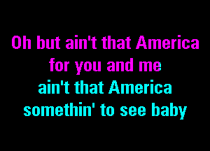 Oh but ain't that America
for you and me
ain't that America
somethin' to see baby