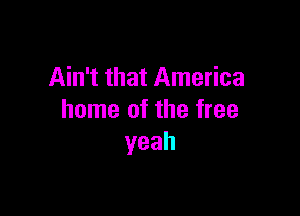 Ain't that America

home of the tree
yeah