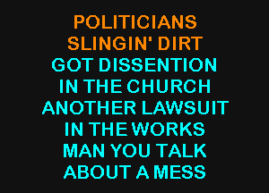 POLITICIANS
SLINGIN' DIRT
GOT DISSENTION
IN THE CHURCH
ANOTHER LAWSUIT
IN THEWORKS

MAN YOU TALK
ABOUT A MESS l