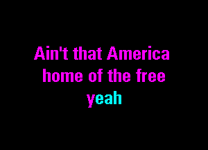 Ain't that America

home of the tree
yeah