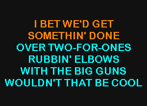 I BETWE'D GET
SOMETHIN' DONE
OVER TWO-FOR-ONES
RUBBIN' ELBOWS
WITH THE BIG GUNS
WOULDN'T THAT BE COOL