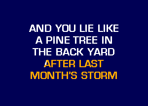 AND YOU LIE LIKE
A PINE TREE IN
THE BACK YARD

AFTER LAST
MONTH'S STORM