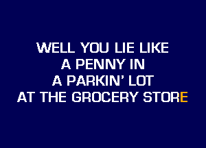 WELL YOU LIE LIKE
A PENNY IN
A PARKIN' LOT
AT THE GROCERY STORE