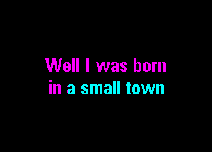 Well I was born

in a small town
