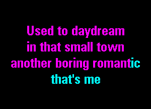 Used to daydream
in that small town

another boring romantic
that's me