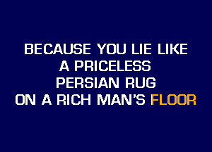 BECAUSE YOU LIE LIKE
A PRICELESS
PERSIAN RUG

ON A RICH MAN'S FLOUR