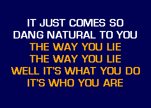 IT JUST COMES SO
DANG NATURAL TO YOU
THE WAY YOU LIE
THE WAY YOU LIE
WELL IT'S WHAT YOU DO
IT'S WHO YOU ARE