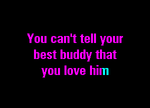 You can't tell your

best buddy that
you love him