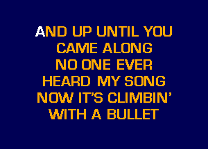 AND UP UNTIL YOU
CAME ALONG
NO ONE EVER

HEARD MY SONG

NOW IT'S CLIMBIN'

WITH A BULLET

g