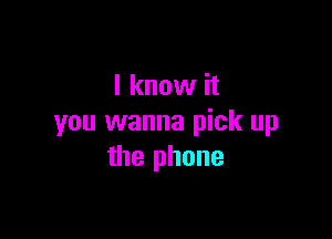 I know it

you wanna pick up
the phone