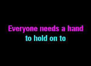 Everyone needs a hand

to hold on to