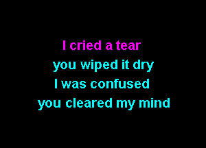 I cried a tear
you wiped it dry

I was confused
you cleared my mind