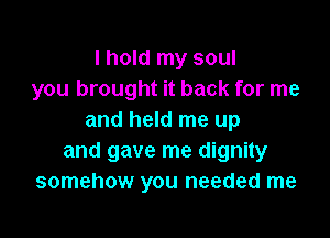 I hold my soul
you brought it back for me

and held me up
and gave me dignity
somehow you needed me