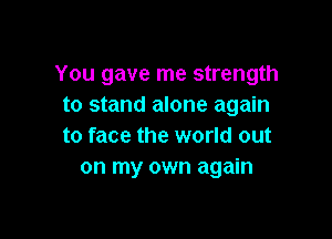 You gave me strength
to stand alone a