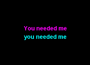 You needed me

you needed me