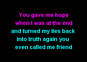 You gave me hope
when l was at the end

and turned my lies back
into truth again you
even called me friend
