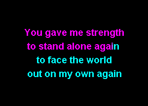 You gave me strength
to stand alone again

to face the world
out on my own again