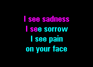 I see sadness
I see sorrow

I see pain
on your face