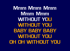 Mmm Mmm Mmm
Mmm Mmm
WITHOUT YOU
WITHOUT YOU
BABY BABY BABY
WITHOUT YOU
0H 0H WITHOUT YOU