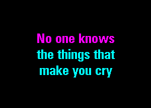 No one knows

the things that
make you cry