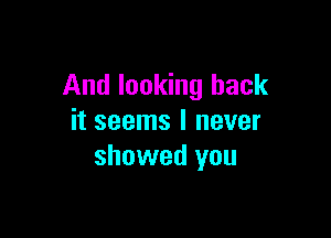 And looking back

it seems I never
showed you