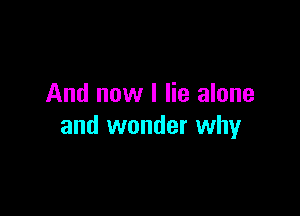 And now I lie alone

and wonder why