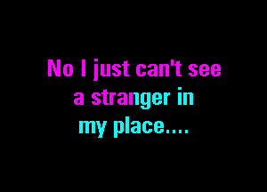 No I iust can't see

a stranger in
my place....