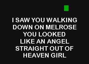ISAW YOU WALKING
DOWN ON MELROSE
YOU LOOKED
LIKE AN ANGEL

STRAIGHT OUT OF
HEAVEN GIRL