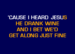 'CAUSE I HEARD JESUS
HE DRANK WINE
AND I BET WE'D

GET ALONG JUST FINE