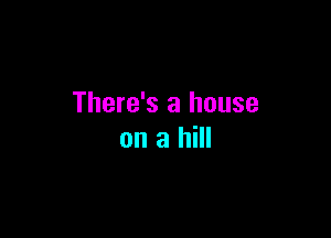 There's a house

on a hill