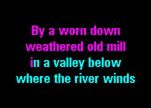 By a worn down
weathered old mill

in a valley below
where the river winds