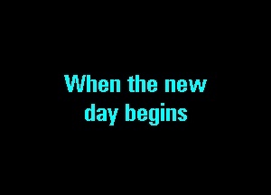 When the new

day begins
