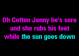 0h Cotton Jenny he's sure

and she rubs his feet
while the sun goes down