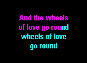 And the wheels
of love go round

wheels of love
go round