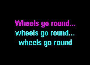 Wheels 90 round...

wheels go round...
wheels go round