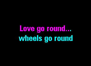 Love go round...

wheels go round