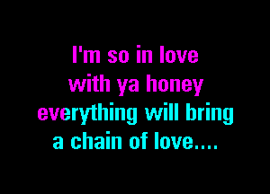 I'm so in love
with ya honey

everything will bring
a chain of love....